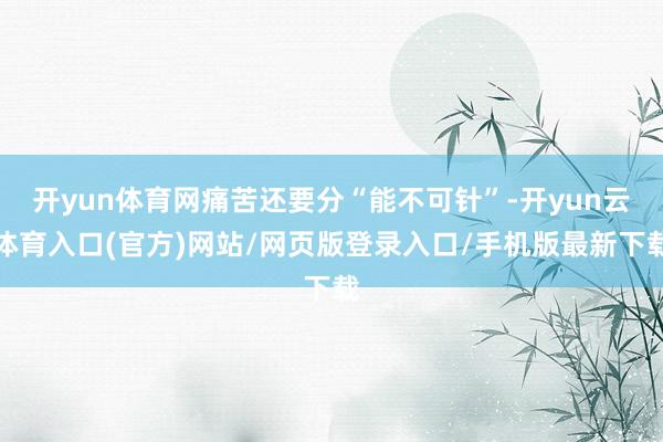 开yun体育网痛苦还要分“能不可针”-开yun云体育入口(官方)网站/网页版登录入口/手机版最新下载