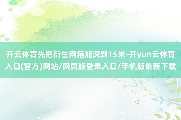开云体育先把衍生网箱加深到15米-开yun云体育入口(官方)网站/网页版登录入口/手机版最新下载