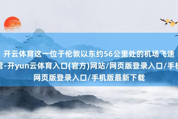 开云体育这一位于伦敦以东约56公里处的机场飞速晓示暂停运营-开yun云体育入口(官方)网站/网页版登录入口/手机版最新下载