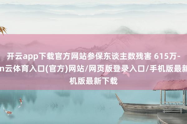 开云app下载官方网站参保东谈主数残害 615万-开yun云体育入口(官方)网站/网页版登录入口/手机版最新下载