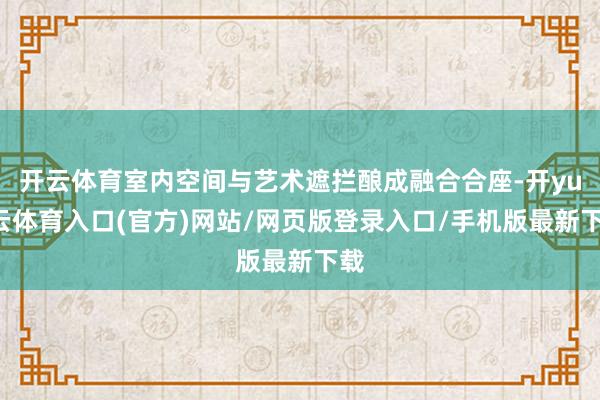 开云体育室内空间与艺术遮拦酿成融合合座-开yun云体育入口(官方)网站/网页版登录入口/手机版最新下载