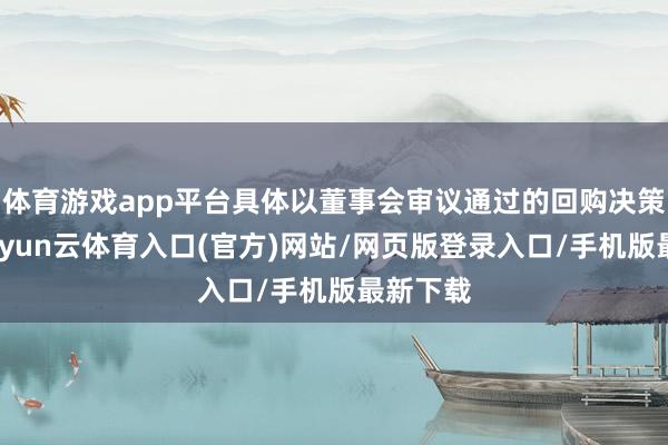 体育游戏app平台具体以董事会审议通过的回购决策为准-开yun云体育入口(官方)网站/网页版登录入口/手机版最新下载