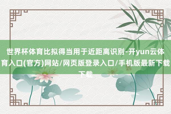 世界杯体育比拟得当用于近距离识别-开yun云体育入口(官方)网站/网页版登录入口/手机版最新下载