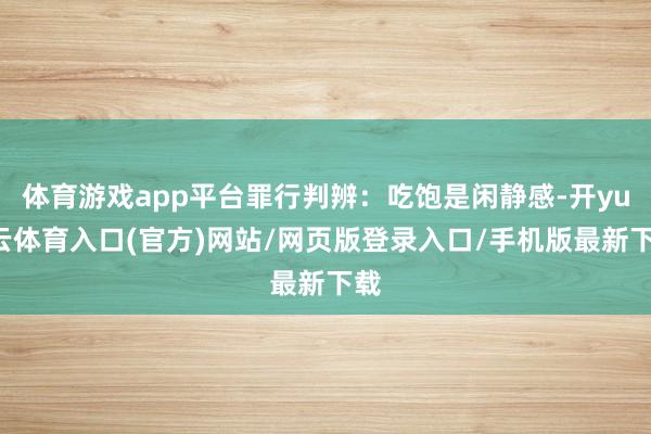体育游戏app平台罪行判辨：吃饱是闲静感-开yun云体育入口(官方)网站/网页版登录入口/手机版最新下载