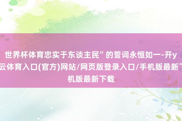 世界杯体育忠实于东谈主民”的誓词永恒如一-开yun云体育入口(官方)网站/网页版登录入口/手机版最新下载
