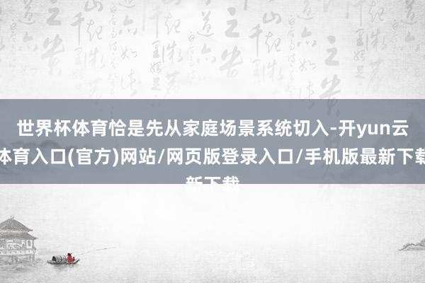 世界杯体育恰是先从家庭场景系统切入-开yun云体育入口(官方)网站/网页版登录入口/手机版最新下载
