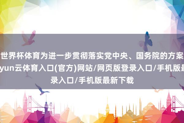 世界杯体育为进一步贯彻落实党中央、国务院的方案部署-开yun云体育入口(官方)网站/网页版登录入口/手机版最新下载