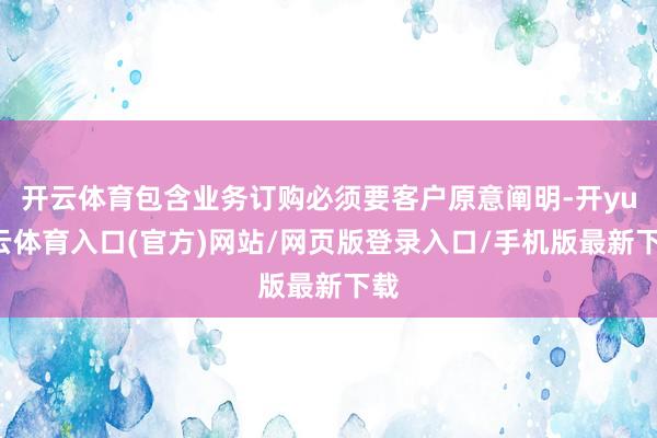 开云体育包含业务订购必须要客户原意阐明-开yun云体育入口(官方)网站/网页版登录入口/手机版最新下载