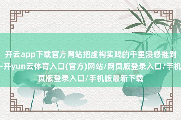 开云app下载官方网站把虚构实践的千里浸感推到一个新田地-开yun云体育入口(官方)网站/网页版登录入口/手机版最新下载