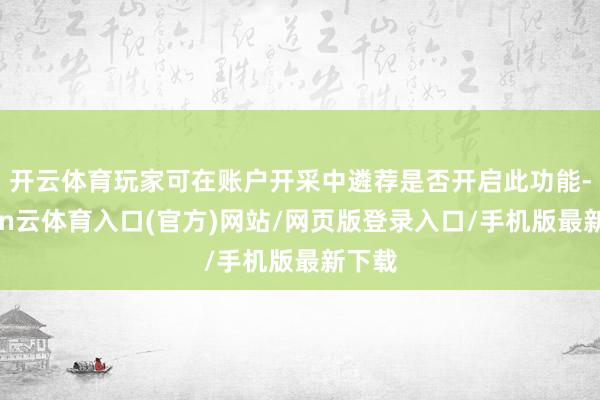 开云体育玩家可在账户开采中遴荐是否开启此功能-开yun云体育入口(官方)网站/网页版登录入口/手机版最新下载