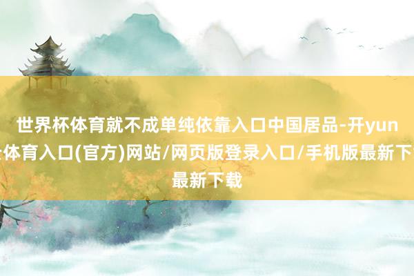 世界杯体育就不成单纯依靠入口中国居品-开yun云体育入口(官方)网站/网页版登录入口/手机版最新下载