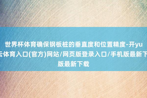 世界杯体育确保钢板桩的垂直度和位置精度-开yun云体育入口(官方)网站/网页版登录入口/手机版最新下载
