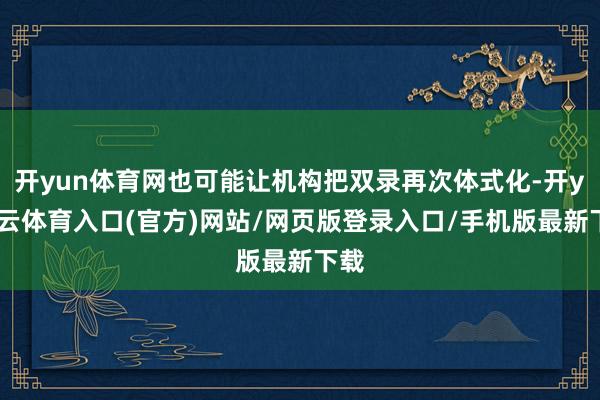 开yun体育网也可能让机构把双录再次体式化-开yun云体育入口(官方)网站/网页版登录入口/手机版最新下载