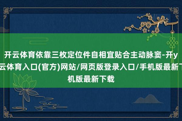 开云体育依靠三枚定位件自相宜贴合主动脉窦-开yun云体育入口(官方)网站/网页版登录入口/手机版最新下载