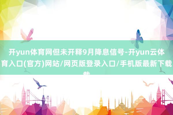 开yun体育网但未开释9月降息信号-开yun云体育入口(官方)网站/网页版登录入口/手机版最新下载