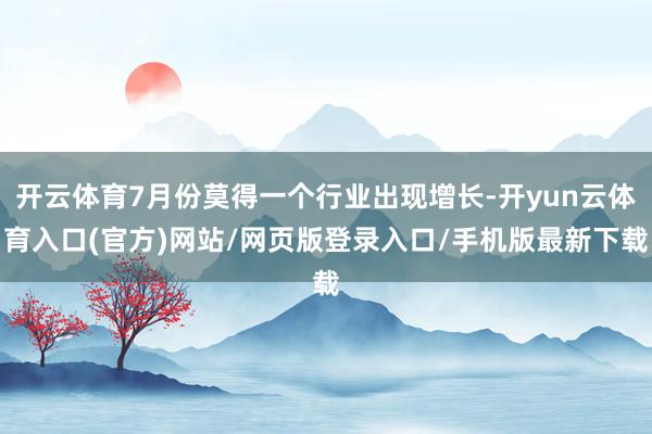开云体育7月份莫得一个行业出现增长-开yun云体育入口(官方)网站/网页版登录入口/手机版最新下载