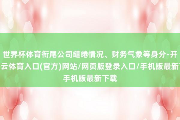 世界杯体育衔尾公司缱绻情况、财务气象等身分-开yun云体育入口(官方)网站/网页版登录入口/手机版最新下载