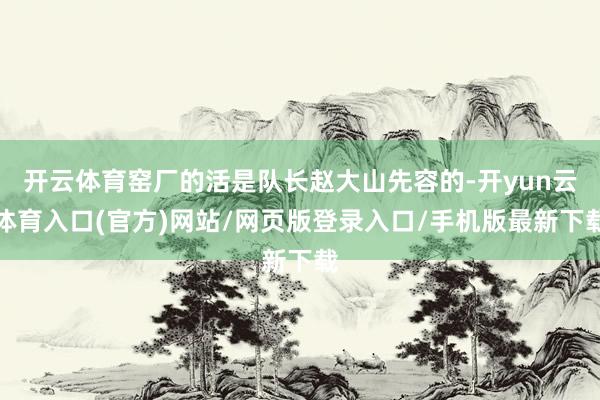 开云体育窑厂的活是队长赵大山先容的-开yun云体育入口(官方)网站/网页版登录入口/手机版最新下载