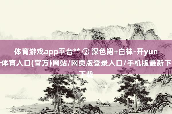 体育游戏app平台** ② 深色裙+白袜-开yun云体育入口(官方)网站/网页版登录入口/手机版最新下载