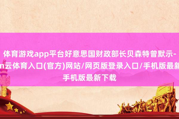 体育游戏app平台好意思国财政部长贝森特曾默示-开yun云体育入口(官方)网站/网页版登录入口/手机版最新下载