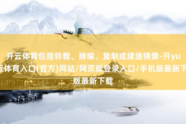 开云体育包括转载、摘编、复制或建造镜像-开yun云体育入口(官方)网站/网页版登录入口/手机版最新下载