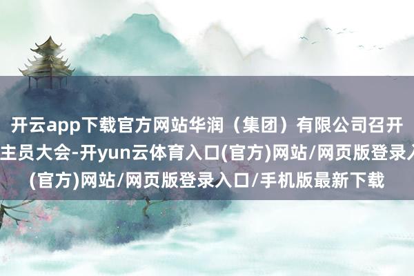 开云app下载官方网站华润（集团）有限公司召开中层以上惩办东说念主员大会-开yun云体育入口(官方)网站/网页版登录入口/手机版最新下载