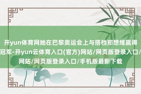 开yun体育网她在巴黎奥运会上与搭档郑想维赢得羽毛球搀杂双打冠军-开yun云体育入口(官方)网站/网页版登录入口/手机版最新下载