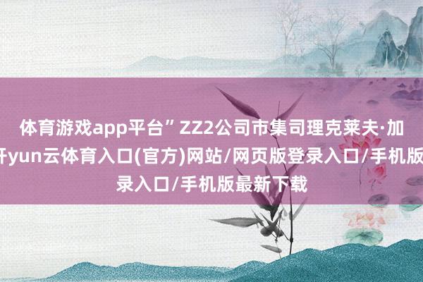 体育游戏app平台”ZZ2公司市集司理克莱夫·加勒特说-开yun云体育入口(官方)网站/网页版登录入口/手机版最新下载