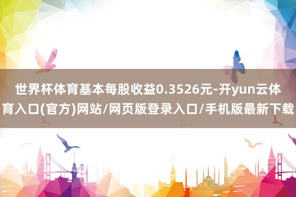 世界杯体育基本每股收益0.3526元-开yun云体育入口(官方)网站/网页版登录入口/手机版最新下载