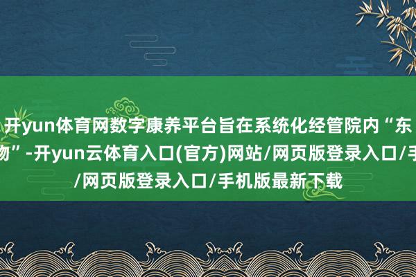 开yun体育网数字康养平台旨在系统化经管院内“东说念主、财、物”-开yun云体育入口(官方)网站/网页版登录入口/手机版最新下载