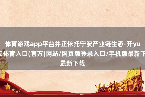 体育游戏app平台并正依托宁波产业链生态-开yun云体育入口(官方)网站/网页版登录入口/手机版最新下载
