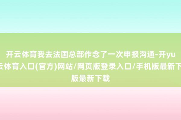 开云体育我去法国总部作念了一次申报沟通-开yun云体育入口(官方)网站/网页版登录入口/手机版最新下载
