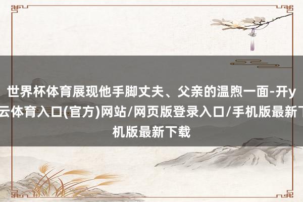 世界杯体育展现他手脚丈夫、父亲的温煦一面-开yun云体育入口(官方)网站/网页版登录入口/手机版最新下载