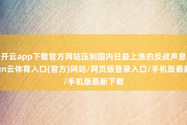 开云app下载官方网站压制国内日益上涨的反战声息-开yun云体育入口(官方)网站/网页版登录入口/手机版最新下载