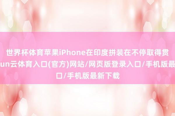 世界杯体育苹果iPhone在印度拼装在不停取得贯通-开yun云体育入口(官方)网站/网页版登录入口/手机版最新下载