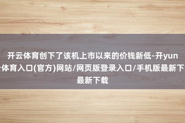 开云体育创下了该机上市以来的价钱新低-开yun云体育入口(官方)网站/网页版登录入口/手机版最新下载
