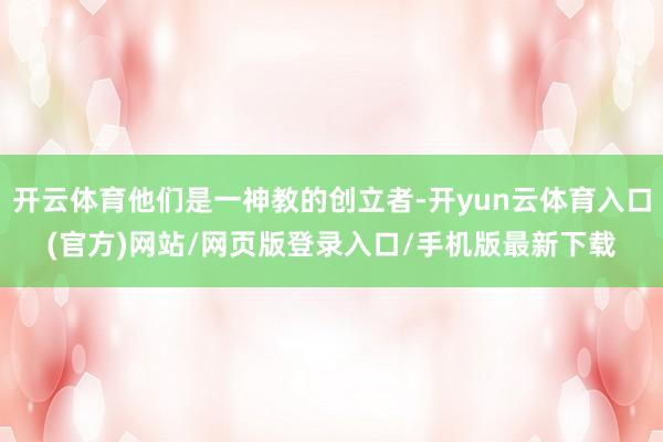 开云体育他们是一神教的创立者-开yun云体育入口(官方)网站/网页版登录入口/手机版最新下载