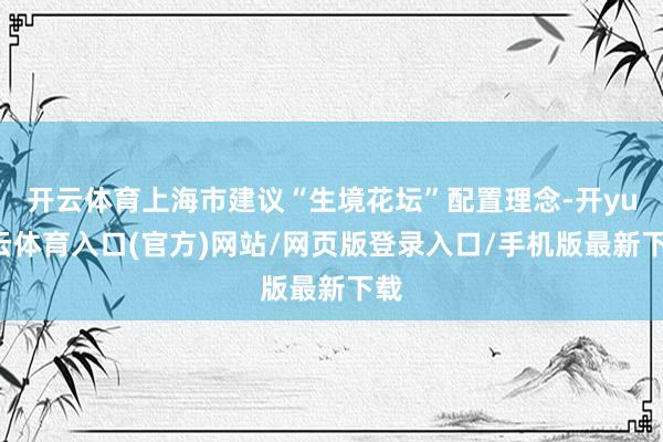 开云体育上海市建议“生境花坛”配置理念-开yun云体育入口(官方)网站/网页版登录入口/手机版最新下载