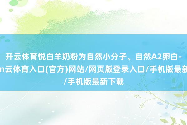 开云体育悦白羊奶粉为自然小分子、自然A2卵白-开yun云体育入口(官方)网站/网页版登录入口/手机版最新下载