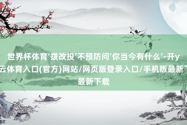 世界杯体育‘拨改投’不预防问‘你当今有什么’-开yun云体育入口(官方)网站/网页版登录入口/手机版最新下载