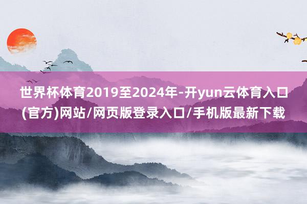 世界杯体育2019至2024年-开yun云体育入口(官方)网站/网页版登录入口/手机版最新下载