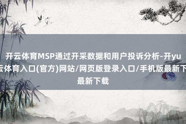 开云体育MSP通过开采数据和用户投诉分析-开yun云体育入口(官方)网站/网页版登录入口/手机版最新下载