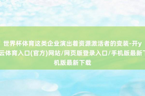 世界杯体育这类企业演出着资源激活者的变装-开yun云体育入口(官方)网站/网页版登录入口/手机版最新下载