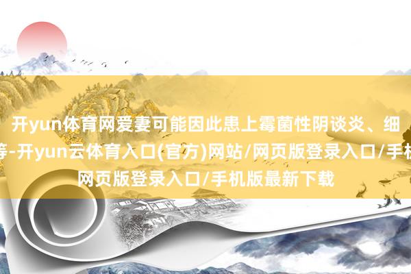 开yun体育网爱妻可能因此患上霉菌性阴谈炎、细菌性阴谈病等-开yun云体育入口(官方)网站/网页版登录入口/手机版最新下载