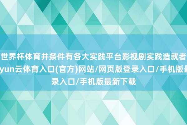 世界杯体育并条件有各大实践平台影视剧实践造就者优先-开yun云体育入口(官方)网站/网页版登录入口/手机版最新下载