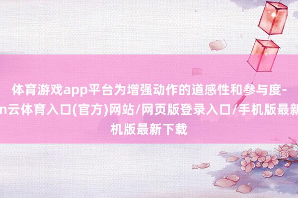 体育游戏app平台　　为增强动作的道感性和参与度-开yun云体育入口(官方)网站/网页版登录入口/手机版最新下载