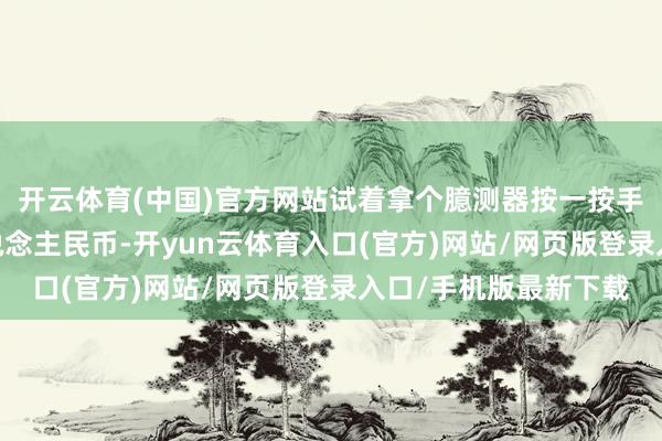 开云体育(中国)官方网站试着拿个臆测器按一按手指——如果换算成东说念主民币-开yun云体育入口(官方)网站/网页版登录入口/手机版最新下载