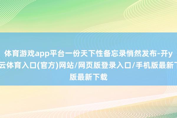 体育游戏app平台一份天下性备忘录悄然发布-开yun云体育入口(官方)网站/网页版登录入口/手机版最新下载