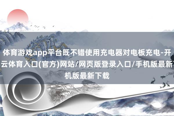 体育游戏app平台既不错使用充电器对电板充电-开yun云体育入口(官方)网站/网页版登录入口/手机版最新下载
