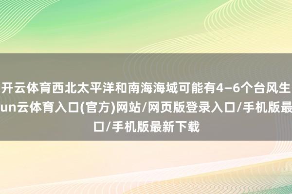 开云体育西北太平洋和南海海域可能有4—6个台风生成-开yun云体育入口(官方)网站/网页版登录入口/手机版最新下载